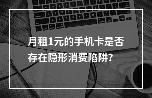 月租1元的手机卡是否存在隐形消费陷阱？