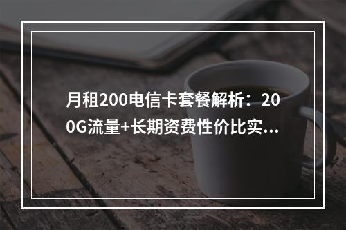 月租200电信卡套餐解析：200G流量+长期资费性价比实测