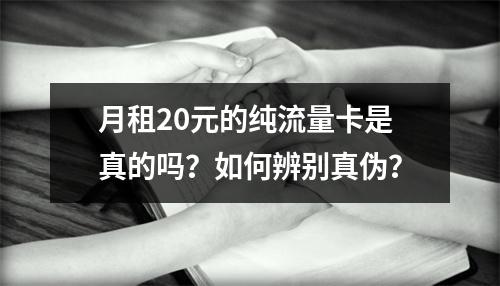 月租20元的纯流量卡是真的吗？如何辨别真伪？