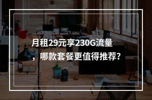 月租29元享230G流量，哪款套餐更值得推荐？