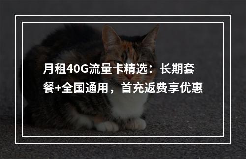 月租40G流量卡精选：长期套餐+全国通用，首充返费享优惠