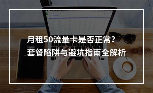 月租50流量卡是否正常？套餐陷阱与避坑指南全解析