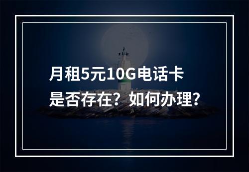 月租5元10G电话卡是否存在？如何办理？