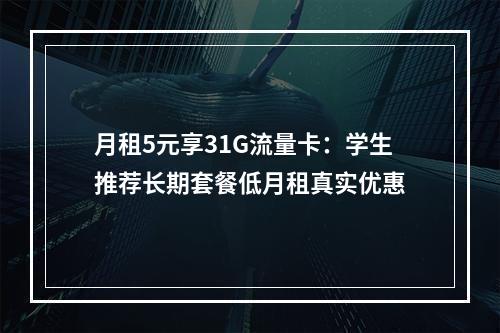 月租5元享31G流量卡：学生推荐长期套餐低月租真实优惠