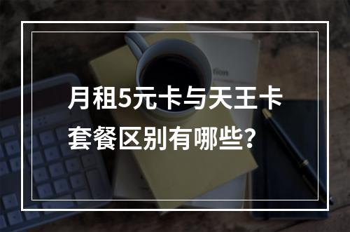 月租5元卡与天王卡套餐区别有哪些？
