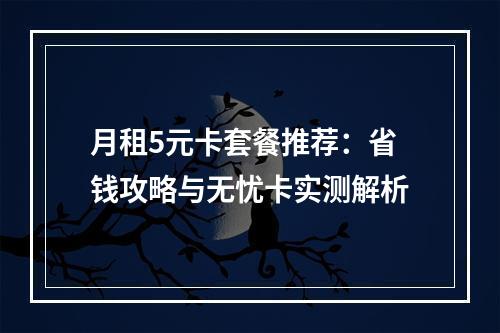 月租5元卡套餐推荐：省钱攻略与无忧卡实测解析