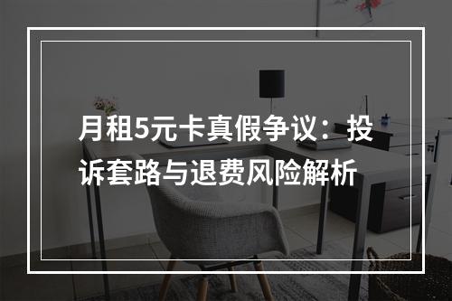 月租5元卡真假争议：投诉套路与退费风险解析