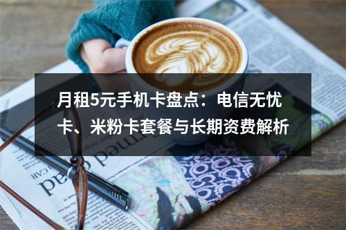 月租5元手机卡盘点：电信无忧卡、米粉卡套餐与长期资费解析