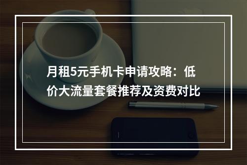 月租5元手机卡申请攻略：低价大流量套餐推荐及资费对比