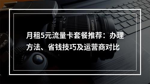 月租5元流量卡套餐推荐：办理方法、省钱技巧及运营商对比