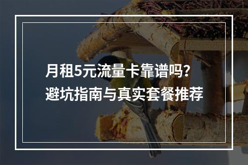 月租5元流量卡靠谱吗？避坑指南与真实套餐推荐