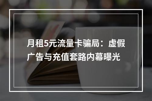 月租5元流量卡骗局：虚假广告与充值套路内幕曝光