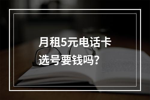 月租5元电话卡选号要钱吗？