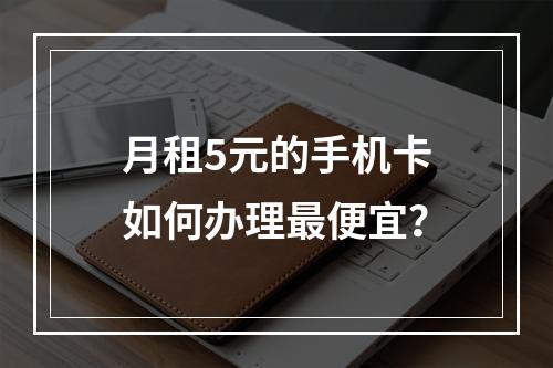 月租5元的手机卡如何办理最便宜？