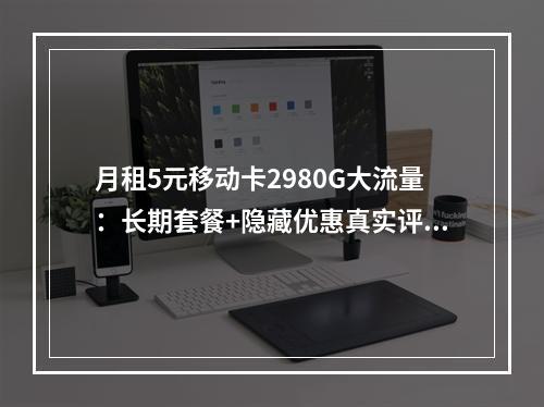 月租5元移动卡2980G大流量：长期套餐+隐藏优惠真实评测