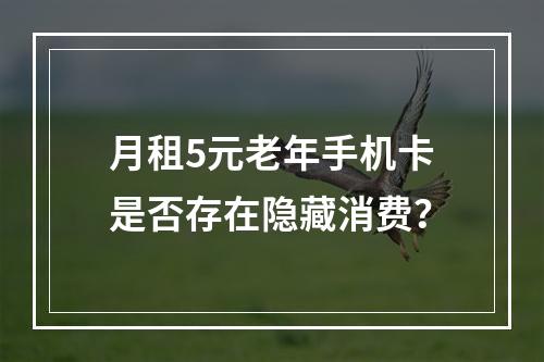月租5元老年手机卡是否存在隐藏消费？