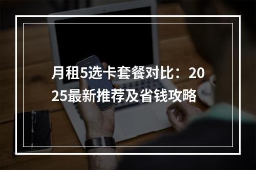 月租5选卡套餐对比：2025最新推荐及省钱攻略