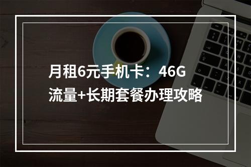 月租6元手机卡：46G流量+长期套餐办理攻略
