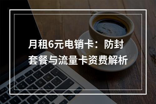 月租6元电销卡：防封套餐与流量卡资费解析