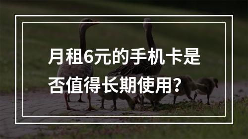 月租6元的手机卡是否值得长期使用？
