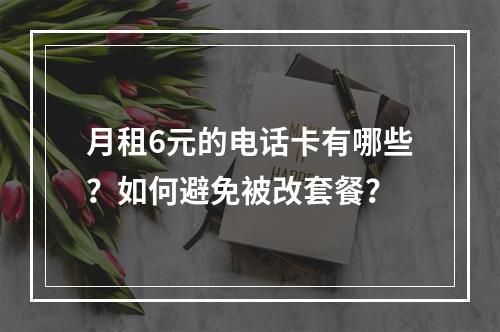 月租6元的电话卡有哪些？如何避免被改套餐？