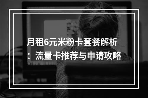 月租6元米粉卡套餐解析：流量卡推荐与申请攻略