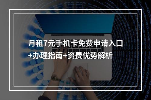 月租7元手机卡免费申请入口+办理指南+资费优势解析