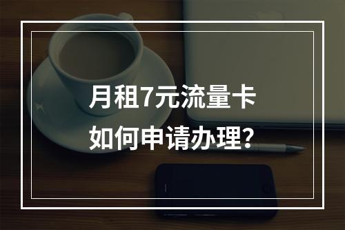 月租7元流量卡如何申请办理？
