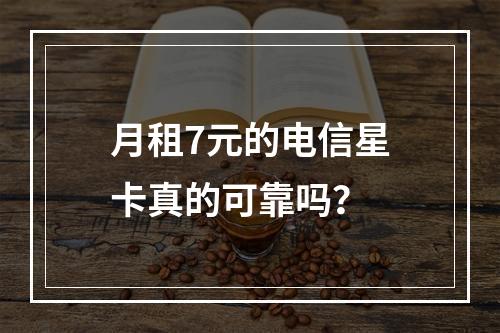 月租7元的电信星卡真的可靠吗？