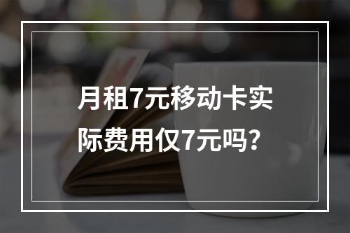 月租7元移动卡实际费用仅7元吗？