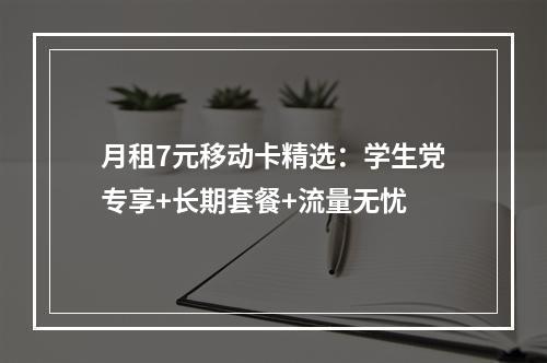 月租7元移动卡精选：学生党专享+长期套餐+流量无忧