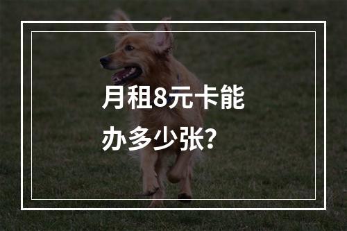 月租8元卡能办多少张？