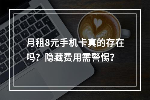 月租8元手机卡真的存在吗？隐藏费用需警惕？