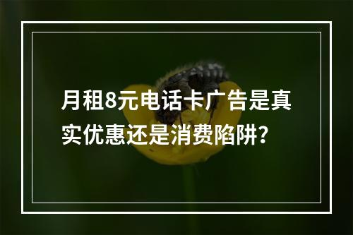 月租8元电话卡广告是真实优惠还是消费陷阱？