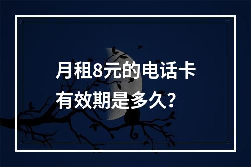 月租8元的电话卡有效期是多久？