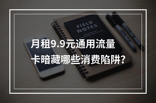 月租9.9元通用流量卡暗藏哪些消费陷阱？