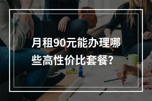 月租90元能办理哪些高性价比套餐？