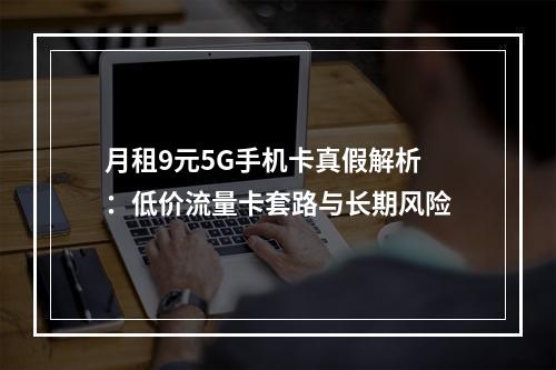 月租9元5G手机卡真假解析：低价流量卡套路与长期风险