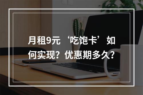 月租9元‘吃饱卡’如何实现？优惠期多久？