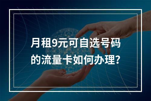 月租9元可自选号码的流量卡如何办理？