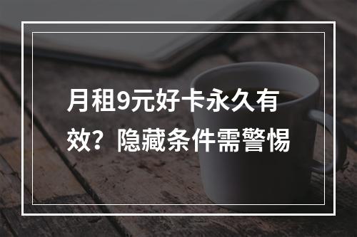 月租9元好卡永久有效？隐藏条件需警惕