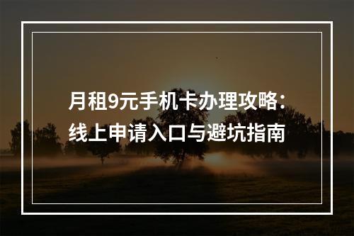 月租9元手机卡办理攻略：线上申请入口与避坑指南