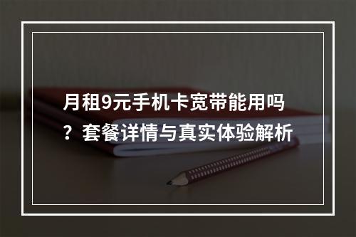 月租9元手机卡宽带能用吗？套餐详情与真实体验解析