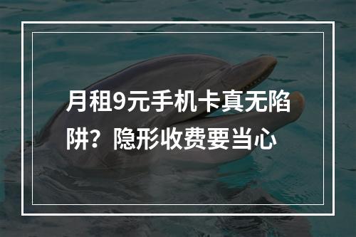月租9元手机卡真无陷阱？隐形收费要当心