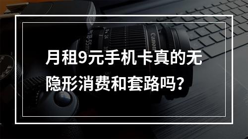 月租9元手机卡真的无隐形消费和套路吗？