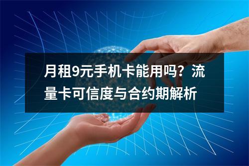 月租9元手机卡能用吗？流量卡可信度与合约期解析