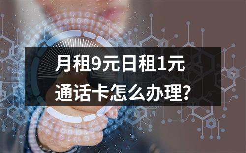 月租9元日租1元通话卡怎么办理？