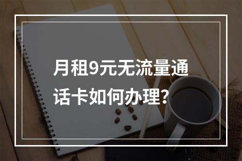 月租9元无流量通话卡如何办理？