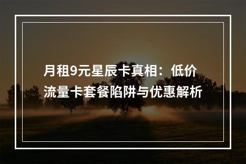 月租9元星辰卡真相：低价流量卡套餐陷阱与优惠解析