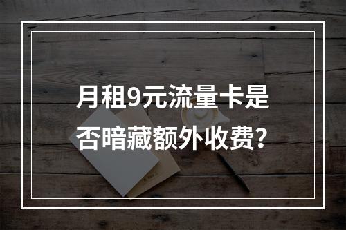 月租9元流量卡是否暗藏额外收费？